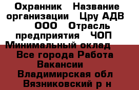 Охранник › Название организации ­ Цру АДВ777, ООО › Отрасль предприятия ­ ЧОП › Минимальный оклад ­ 1 - Все города Работа » Вакансии   . Владимирская обл.,Вязниковский р-н